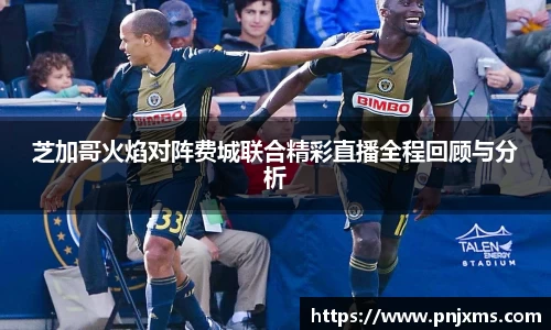 芝加哥火焰对阵费城联合精彩直播全程回顾与分析