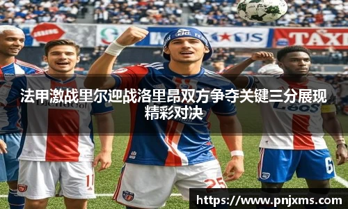 法甲激战里尔迎战洛里昂双方争夺关键三分展现精彩对决