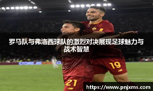 罗马队与弗洛西球队的激烈对决展现足球魅力与战术智慧