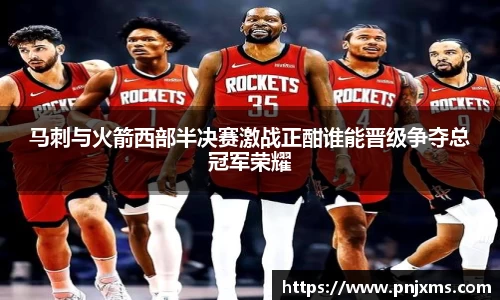 马刺与火箭西部半决赛激战正酣谁能晋级争夺总冠军荣耀