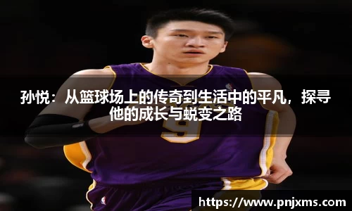 孙悦：从篮球场上的传奇到生活中的平凡，探寻他的成长与蜕变之路