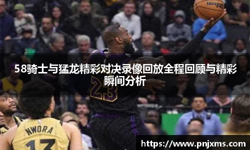 58骑士与猛龙精彩对决录像回放全程回顾与精彩瞬间分析