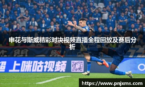 申花与斯威精彩对决视频直播全程回放及赛后分析