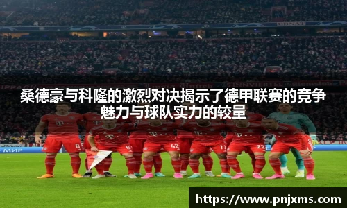 桑德豪与科隆的激烈对决揭示了德甲联赛的竞争魅力与球队实力的较量