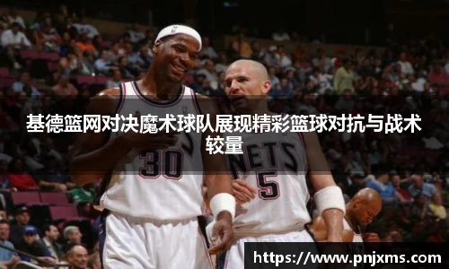 基德篮网对决魔术球队展现精彩篮球对抗与战术较量