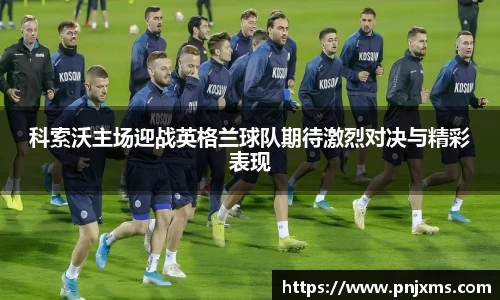 科索沃主场迎战英格兰球队期待激烈对决与精彩表现