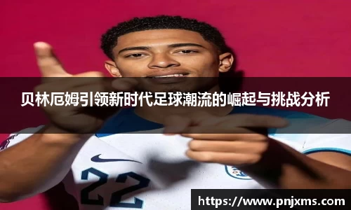 贝林厄姆引领新时代足球潮流的崛起与挑战分析