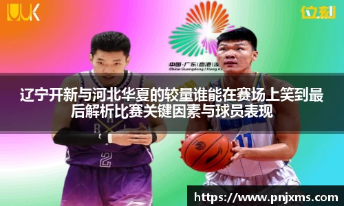 辽宁开新与河北华夏的较量谁能在赛场上笑到最后解析比赛关键因素与球员表现