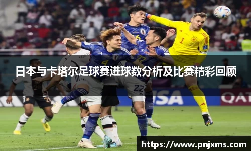 日本与卡塔尔足球赛进球数分析及比赛精彩回顾