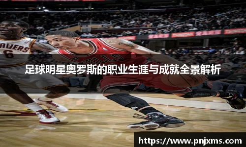足球明星奥罗斯的职业生涯与成就全景解析