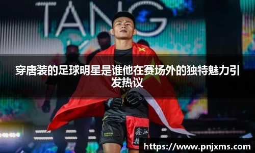 穿唐装的足球明星是谁他在赛场外的独特魅力引发热议