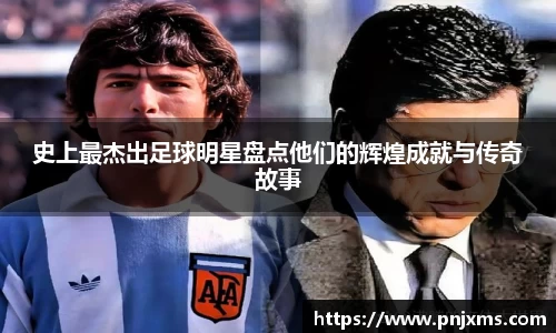 史上最杰出足球明星盘点他们的辉煌成就与传奇故事