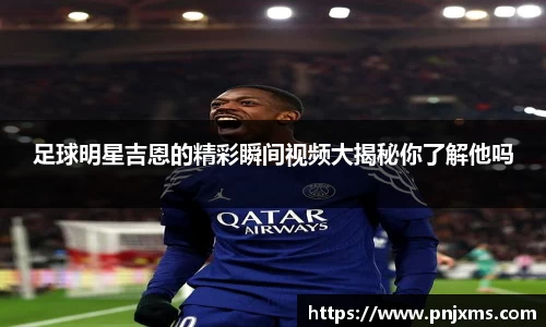 足球明星吉恩的精彩瞬间视频大揭秘你了解他吗