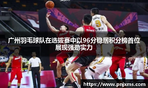 广州羽毛球队在选拔赛中以96分稳居积分榜首位展现强劲实力