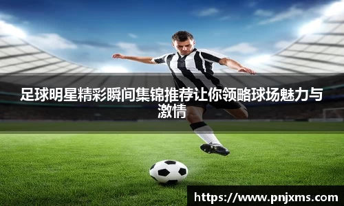 足球明星精彩瞬间集锦推荐让你领略球场魅力与激情